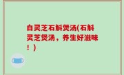 白灵芝石斛煲汤(石斛灵芝煲汤，养生好滋味！)