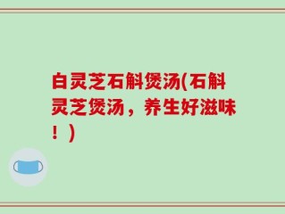 白灵芝石斛煲汤(石斛灵芝煲汤，养生好滋味！)