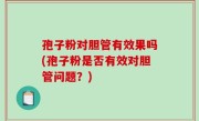 孢子粉对胆管有效果吗(孢子粉是否有效对胆管问题？)
