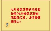 七叶参灵芝茶的功效和作用(七叶参灵芝茶有效益处汇总，让你更健康活力)