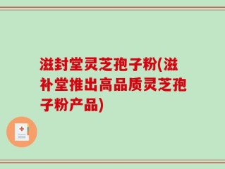 滋封堂灵芝孢子粉(滋补堂推出高品质灵芝孢子粉产品)