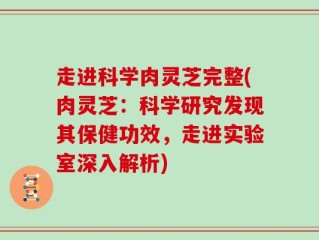 走进科学肉灵芝完整(肉灵芝：科学研究发现其保健功效，走进实验室深入解析)