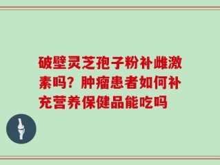 破壁灵芝孢子粉补雌激素吗？肿瘤患者如何补充营养保健品能吃吗