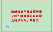 血糖低能不能吃灵芝孢子粉？糖尿病可以吃灵芝孢子粉吗，为什么