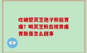 吃破壁灵芝孢子粉后胃痛？喝灵芝粉出现胃痛胃胀是怎么回事