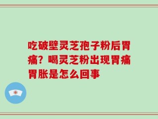 吃破壁灵芝孢子粉后胃痛？喝灵芝粉出现胃痛胃胀是怎么回事