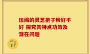 压缩的灵芝孢子粉好不好 探究其特点功效及潜在问题