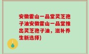 安徽霍山一品堂灵芝孢子油安徽霍山一品堂推出灵芝孢子油，滋补养生新选择)
