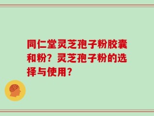 同仁堂灵芝孢子粉胶囊和粉？灵芝孢子粉的选择与使用？