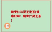 酸枣仁与灵芝泡茶(健康好味：酸枣仁灵芝茶)