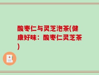 酸枣仁与灵芝泡茶(健康好味：酸枣仁灵芝茶)