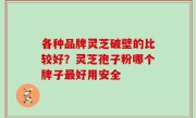 各种品牌灵芝破壁的比较好？灵芝孢子粉哪个牌子最好用安全