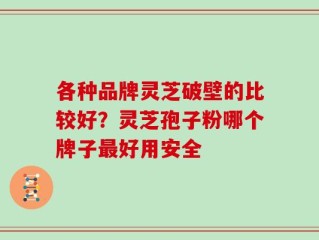 各种品牌灵芝破壁的比较好？灵芝孢子粉哪个牌子最好用安全