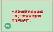 小孩能喝灵芝鸡肉汤吗一岁(一岁宝宝适合喝灵芝鸡汤吗？)
