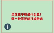 灵芝孢子粉是什么色？哪一种灵芝能打成粉末