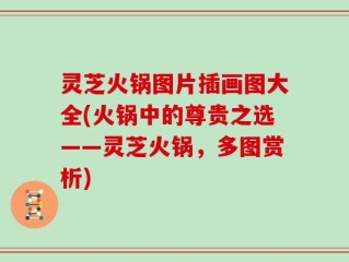 灵芝火锅图片插画图大全(火锅中的尊贵之选——灵芝火锅，多图赏析)