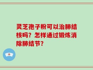灵芝孢子粉可以治肺结核吗？怎样通过锻炼消除肺结节？