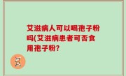 艾滋病人可以喝孢子粉吗(艾滋病患者可否食用孢子粉？