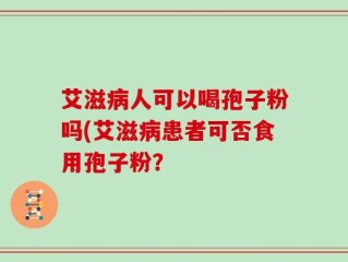 艾滋病人可以喝孢子粉吗(艾滋病患者可否食用孢子粉？