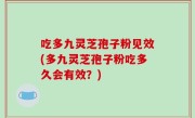 吃多九灵芝孢子粉见效(多九灵芝孢子粉吃多久会有效？)