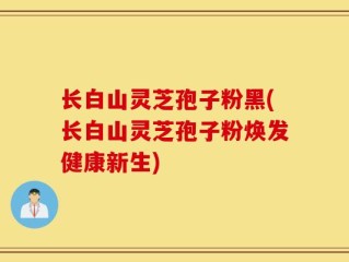 长白山灵芝孢子粉黑(长白山灵芝孢子粉焕发健康新生)