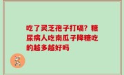 吃了灵芝孢子打嗝？糖尿病人吃南瓜子降糖吃的越多越好吗