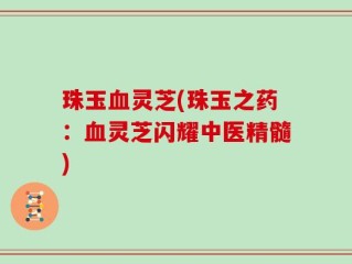 珠玉血灵芝(珠玉之药：血灵芝闪耀中医精髓)