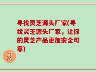 寻找灵芝源头厂家(寻找灵芝源头厂家，让你的灵芝产品更加安全可靠)