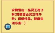安徽雪山一品灵芝孢子粉(安徽雪山灵芝孢子粉：保健佳品，健康生活必备！)