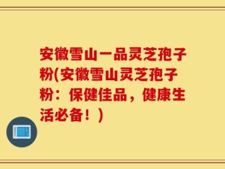 安徽雪山一品灵芝孢子粉(安徽雪山灵芝孢子粉：保健佳品，健康生活必备！)