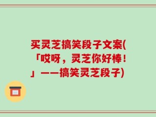 买灵芝搞笑段子文案(「哎呀，灵芝你好棒！」——搞笑灵芝段子)