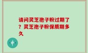 请问灵芝孢子粉过期了？灵芝孢子粉保质期多久