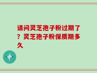 请问灵芝孢子粉过期了？灵芝孢子粉保质期多久