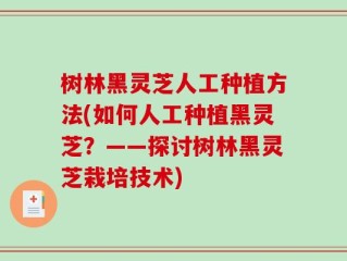 树林黑灵芝人工种植方法(如何人工种植黑灵芝？——探讨树林黑灵芝栽培技术)
