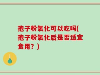 孢子粉氧化可以吃吗(孢子粉氧化后是否适宜食用？)
