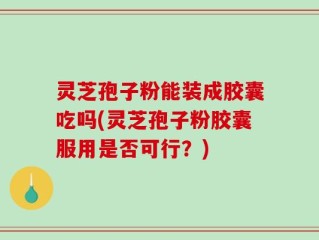 灵芝孢子粉能装成胶囊吃吗(灵芝孢子粉胶囊服用是否可行？)