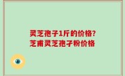 灵芝孢子1斤的价格？芝甫灵芝孢孑粉价格