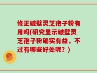修正破壁灵芝孢子粉有用吗(研究显示破壁灵芝孢子粉确实有益，不过有哪些好处呢？)