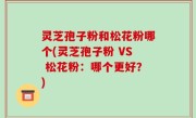 灵芝孢子粉和松花粉哪个(灵芝孢子粉 VS 松花粉：哪个更好？)