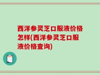 西洋参灵芝口服液价格怎样(西洋参灵芝口服液价格查询)