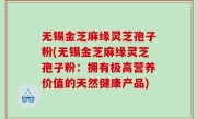 无锡金芝麻缘灵芝孢子粉(无锡金芝麻缘灵芝孢子粉:拥有极高营养价值的天然健康产品)