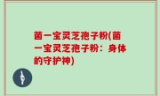 菌一宝灵芝孢子粉(菌一宝灵芝孢子粉：身体的守护神)