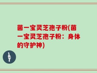 菌一宝灵芝孢子粉(菌一宝灵芝孢子粉：身体的守护神)