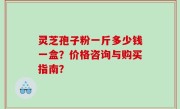 灵芝孢子粉一斤多少钱一盒？价格咨询与购买指南？