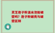 灵芝孢子粉温水泡能破壁吗？孢子粉破壳与破壁区别