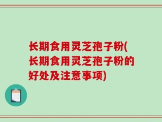 长期食用灵芝孢子粉(长期食用灵芝孢子粉的好处及注意事项)