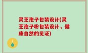 灵芝孢子包装设计(灵芝孢子粉包装设计，健康自然的见证)