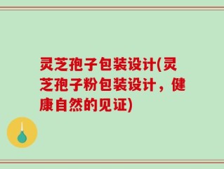 灵芝孢子包装设计(灵芝孢子粉包装设计，健康自然的见证)