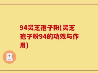 94灵芝孢子粉(灵芝孢子粉94的功效与作用)