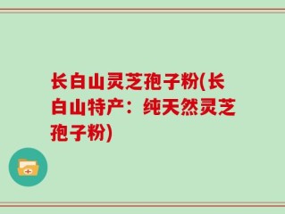 长白山灵芝孢子粉(长白山特产：纯天然灵芝孢子粉)